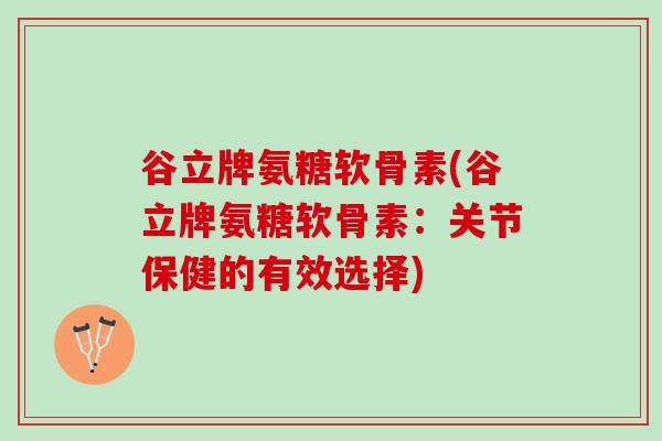 谷立牌氨糖软骨素(谷立牌氨糖软骨素：关节保健的有效选择)