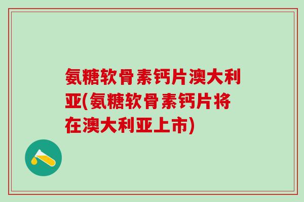 氨糖软骨素钙片澳大利亚(氨糖软骨素钙片将在澳大利亚上市)