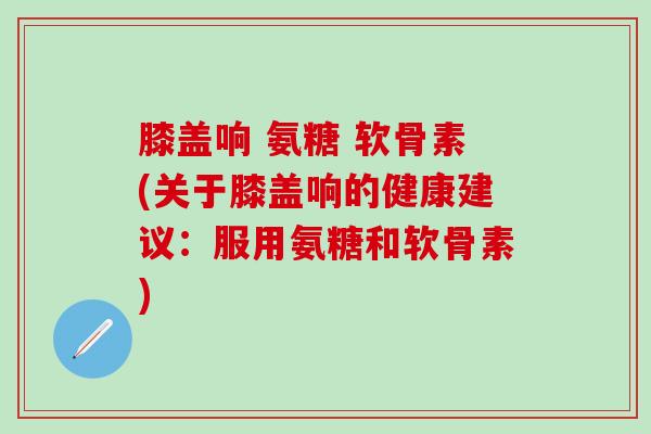 膝盖响 氨糖 软骨素(关于膝盖响的健康建议：服用氨糖和软骨素)