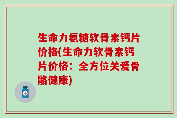 生命力氨糖软骨素钙片价格(生命力软骨素钙片价格：全方位关爱骨骼健康)