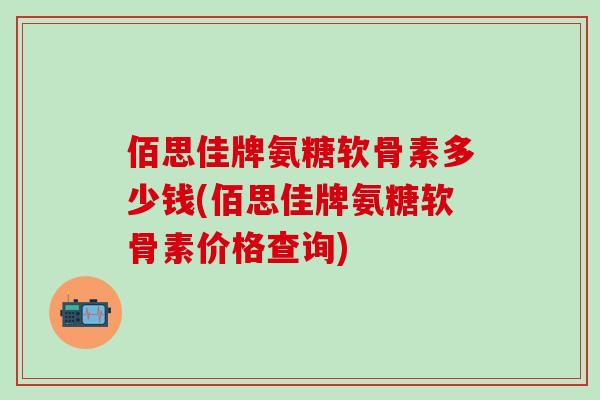 佰思佳牌氨糖软骨素多少钱(佰思佳牌氨糖软骨素价格查询)