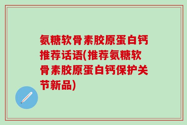 氨糖软骨素胶原蛋白钙推荐话语(推荐氨糖软骨素胶原蛋白钙保护关节新品)