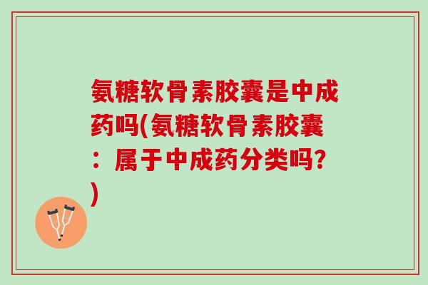 氨糖软骨素胶囊是中成药吗(氨糖软骨素胶囊：属于中成药分类吗？)