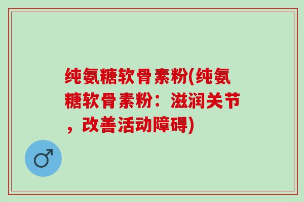 纯氨糖软骨素粉(纯氨糖软骨素粉：滋润关节，改善活动障碍)