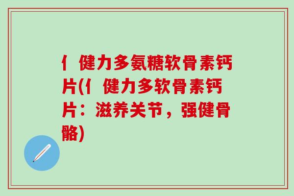 亻健力多氨糖软骨素钙片(亻健力多软骨素钙片：滋养关节，强健骨骼)