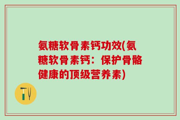 氨糖软骨素钙功效(氨糖软骨素钙：保护骨骼健康的顶级营养素)