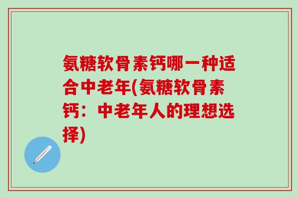 氨糖软骨素钙哪一种适合中老年(氨糖软骨素钙：中老年人的理想选择)