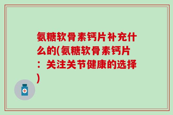 氨糖软骨素钙片补充什么的(氨糖软骨素钙片:关注关节健康的选择) 氨糖软骨素钙片补充什么的(氨糖软骨素钙片:关注关节健康的选择)
