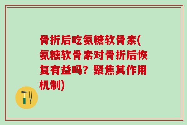 骨折后吃氨糖软骨素(氨糖软骨素对骨折后恢复有益吗？聚焦其作用机制)