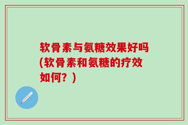 软骨素与氨糖效果好吗(软骨素和氨糖的疗效如何？)