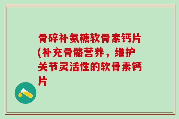 骨碎补氨糖软骨素钙片(补充骨骼营养，维护关节灵活性的软骨素钙片