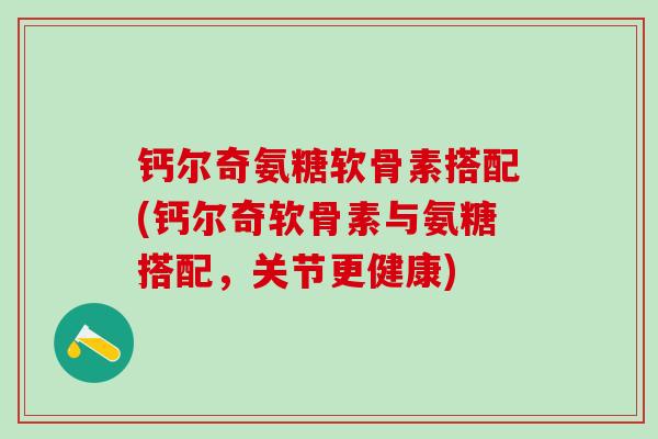 钙尔奇氨糖软骨素搭配(钙尔奇软骨素与氨糖搭配，关节更健康)