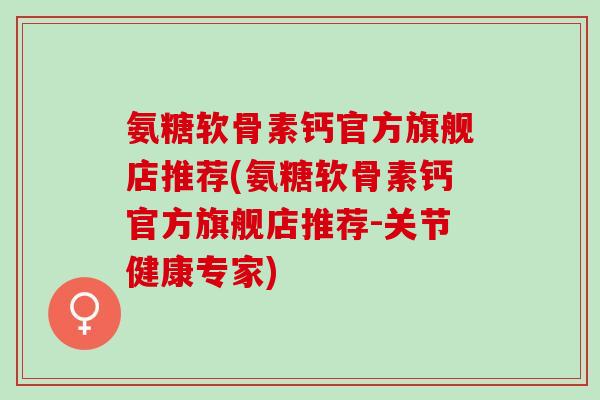 氨糖软骨素钙官方旗舰店推荐(氨糖软骨素钙官方旗舰店推荐-关节健康专家)