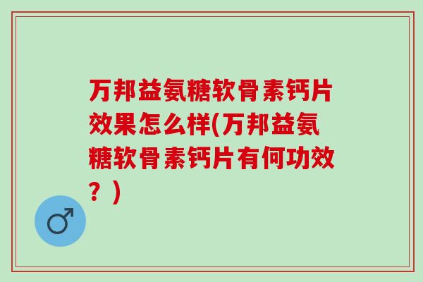 万邦益氨糖软骨素钙片效果怎么样(万邦益氨糖软骨素钙片有何功效？)