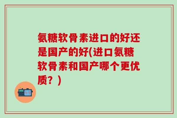 氨糖软骨素进口的好还是国产的好(进口氨糖软骨素和国产哪个更优质？)