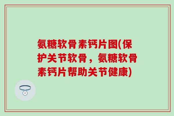 氨糖软骨素钙片图(保护关节软骨，氨糖软骨素钙片帮助关节健康)