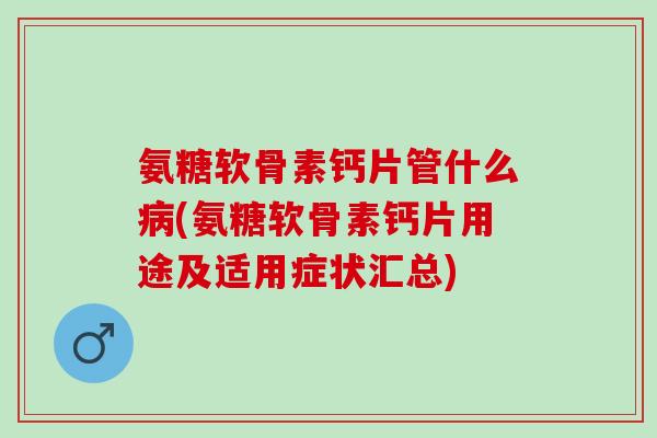 氨糖软骨素钙片管什么病(氨糖软骨素钙片用途及适用症状汇总)