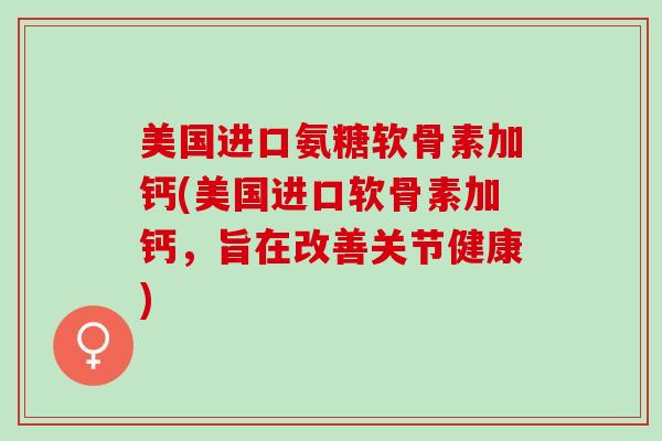 美国进口氨糖软骨素加钙(美国进口软骨素加钙,旨在改善关节健康) 美国进口氨糖软骨素加钙(美国进口软骨素加钙,旨在改善关节健康)