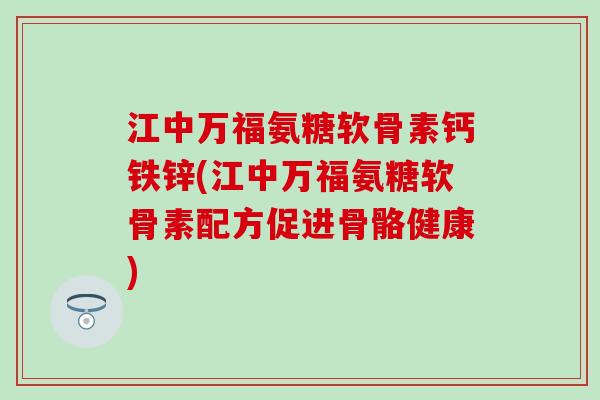 江中万福氨糖软骨素钙铁锌(江中万福氨糖软骨素配方促进骨骼健康)