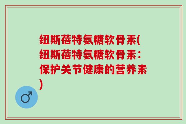 纽斯蓓特氨糖软骨素(纽斯蓓特氨糖软骨素：保护关节健康的营养素)