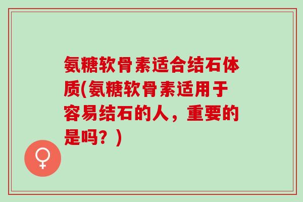 氨糖软骨素适合结石体质(氨糖软骨素适用于容易结石的人，重要的是吗？)