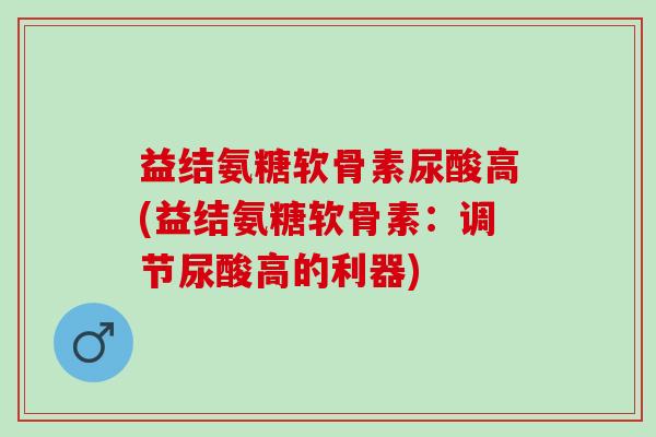 益结氨糖软骨素尿酸高(益结氨糖软骨素：调节尿酸高的利器)