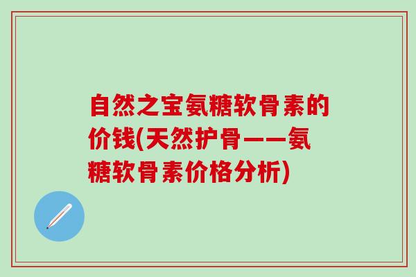 自然之宝氨糖软骨素的价钱(天然护骨——氨糖软骨素价格分析)
