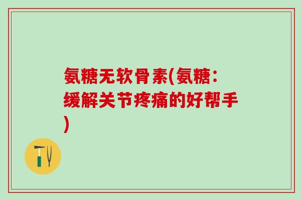 氨糖无软骨素(氨糖：缓解关节的好帮手)