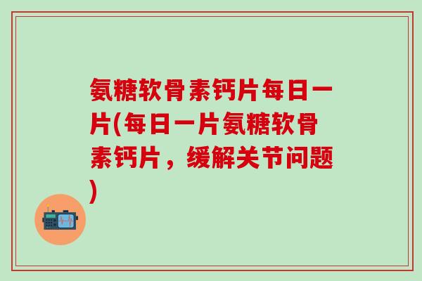 氨糖软骨素钙片每日一片(每日一片氨糖软骨素钙片，缓解关节问题)