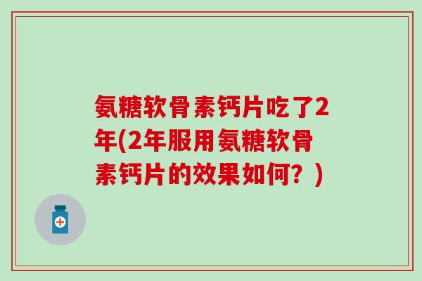 氨糖软骨素钙片吃了2年(2年服用氨糖软骨素钙片的效果如何？)