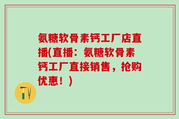 氨糖软骨素钙工厂店直播(直播：氨糖软骨素钙工厂直接销售，抢购优惠！)