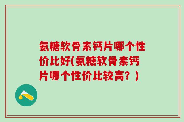 氨糖软骨素钙片哪个性价比好(氨糖软骨素钙片哪个性价比较高？)
