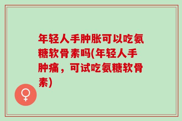 年轻人手肿胀可以吃氨糖软骨素吗(年轻人手肿痛，可试吃氨糖软骨素)