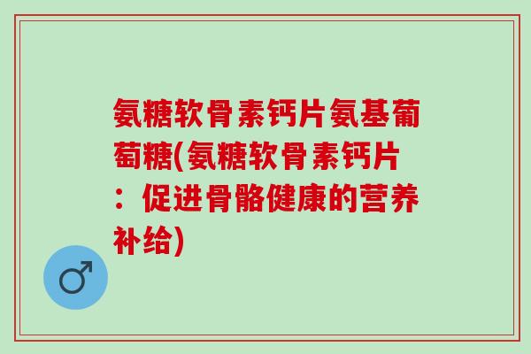 氨糖软骨素钙片氨基葡萄糖(氨糖软骨素钙片：促进骨骼健康的营养补给)