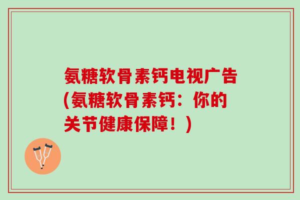 氨糖软骨素钙电视广告(氨糖软骨素钙：你的关节健康保障！)
