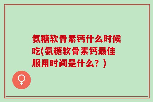 氨糖软骨素钙什么时候吃(氨糖软骨素钙最佳服用时间是什么？)