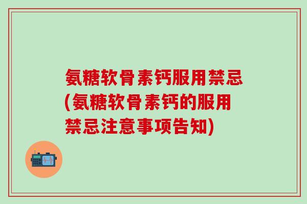 氨糖软骨素钙服用禁忌(氨糖软骨素钙的服用禁忌注意事项告知)