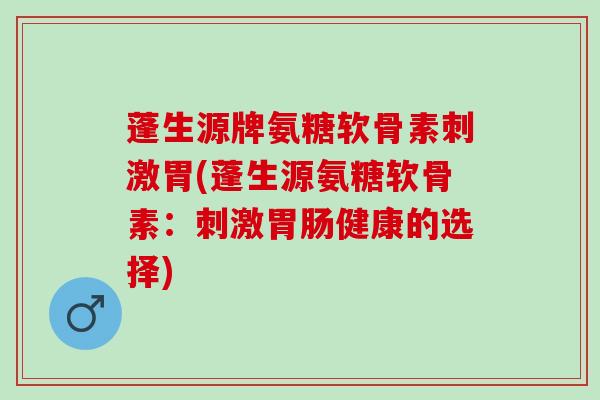 蓬生源牌氨糖软骨素刺激胃(蓬生源氨糖软骨素：刺激健康的选择)