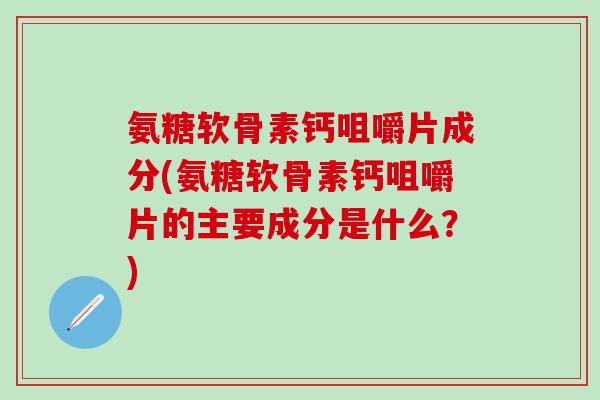 氨糖软骨素钙咀嚼片成分(氨糖软骨素钙咀嚼片的主要成分是什么？)