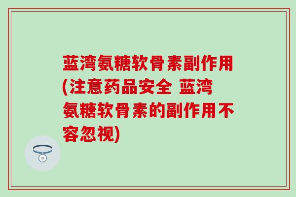 蓝湾氨糖软骨素副作用(注意药品安全 蓝湾氨糖软骨素的副作用不容忽视)