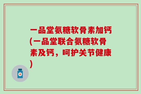 一品堂氨糖软骨素加钙(一品堂联合氨糖软骨素及钙，呵护关节健康)