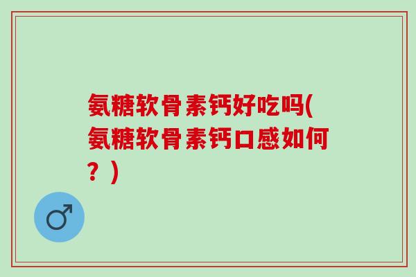 氨糖软骨素钙好吃吗(氨糖软骨素钙口感如何？)