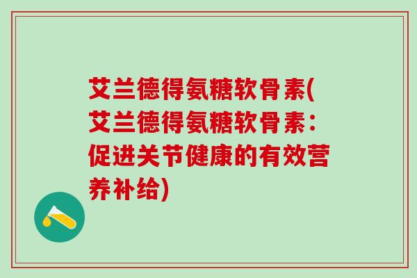 艾兰德得氨糖软骨素(艾兰德得氨糖软骨素:促进关节健康的有效营养补给) 艾兰德得氨糖软骨素(艾兰德得氨糖软骨素:促进关节健康的有效营养补给)