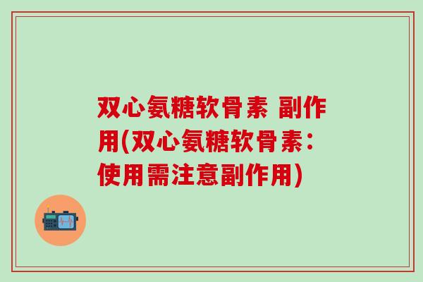 双心氨糖软骨素 副作用(双心氨糖软骨素：使用需注意副作用)