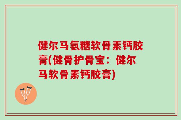 健尔马氨糖软骨素钙胶膏(健骨护骨宝：健尔马软骨素钙胶膏)