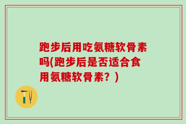 跑步后用吃氨糖软骨素吗(跑步后是否适合食用氨糖软骨素？)