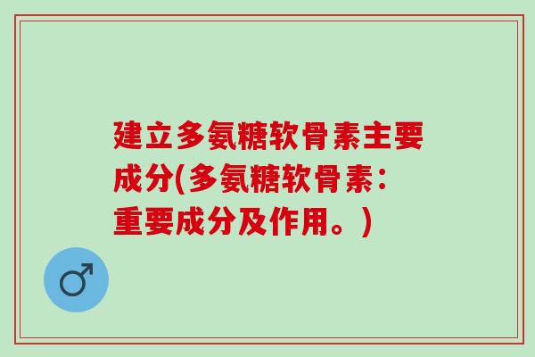 建立多氨糖软骨素主要成分(多氨糖软骨素:重要成分及作用。) 建立多氨糖软骨素主要成分(多氨糖软骨素:重要成分及作用。)
