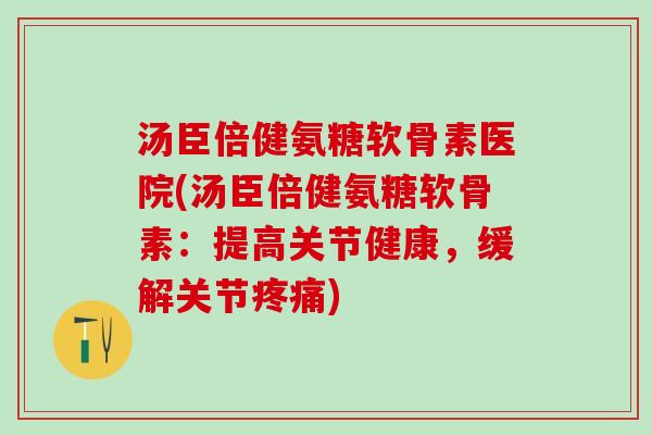 汤臣倍健氨糖软骨素医院(汤臣倍健氨糖软骨素：提高关节健康，缓解关节疼痛)