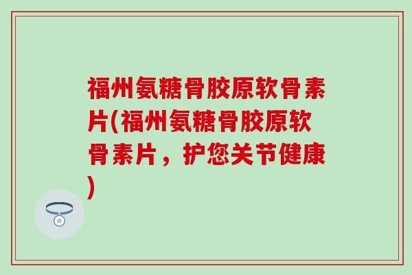 福州氨糖骨胶原软骨素片(福州氨糖骨胶原软骨素片，护您关节健康)