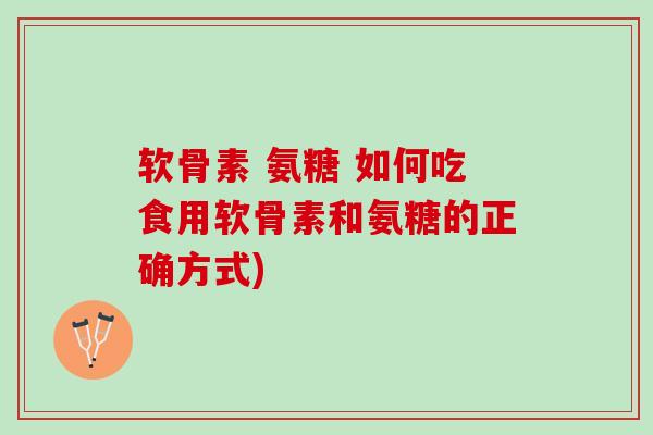 软骨素 氨糖 如何吃食用软骨素和氨糖的正确方式)